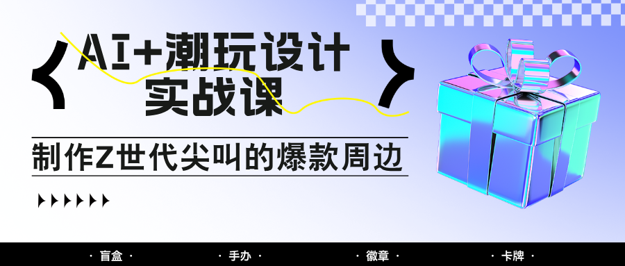 AI+潮玩设计实战课：手把手教你制作Z世代尖叫的爆款周边，自媒体人必学印钞术！星浩好项目网-专注分享网络创业项目落地实操课程 – 全网首发_高质量创业项目输出星浩好项目网