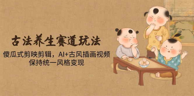 古法养生赛道玩法,傻瓜式剪映剪辑,AI+古风插画视频,保持统一风格变现星浩好项目网-专注分享网络创业项目落地实操课程 – 全网首发_高质量创业项目输出星浩好项目网