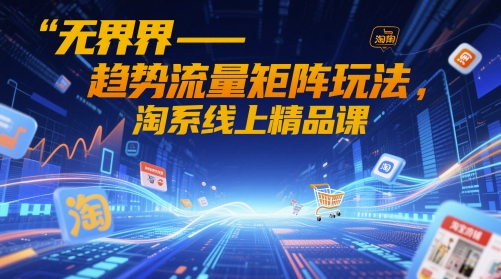 无界-趋势流量矩阵玩法，淘系线上精品课星浩好项目网-专注分享网络创业项目落地实操课程 – 全网首发_高质量创业项目输出星浩好项目网