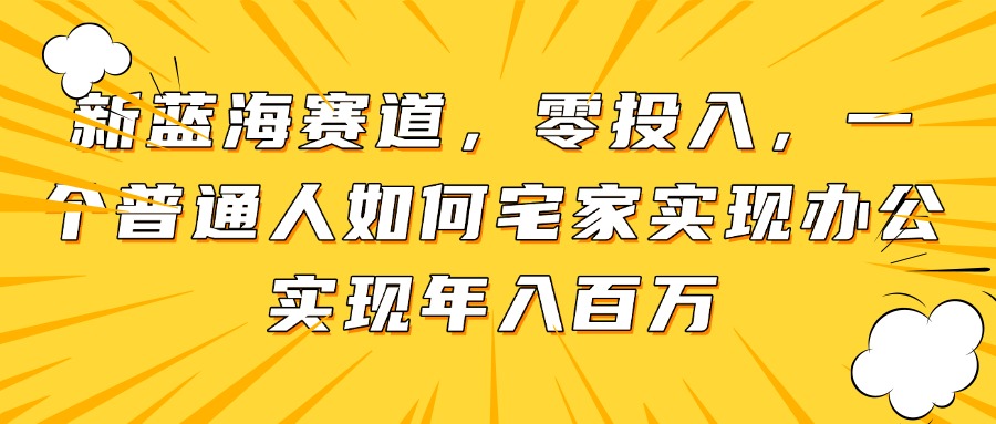新蓝海赛道,零投入,一个普通人如何宅家办公实现年入百万星浩好项目网-专注分享网络创业项目落地实操课程 – 全网首发_高质量创业项目输出星浩好项目网