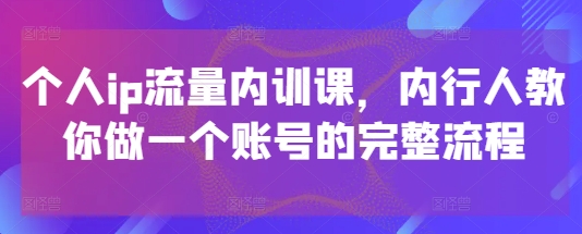 个人ip流量内训课，内行人教你做一个账号的完整流程星浩好项目网-专注分享网络创业项目落地实操课程 – 全网首发_高质量创业项目输出星浩好项目网