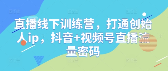直播线下训练营，打通创始人ip，抖音+视频号直播流量密码星浩好项目网-专注分享网络创业项目落地实操课程 – 全网首发_高质量创业项目输出星浩好项目网
