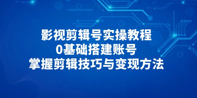 影视剪辑号实操教程，0基础搭建账号，掌握剪辑技巧与变现方法星浩好项目网-专注分享网络创业项目落地实操课程 – 全网首发_高质量创业项目输出星浩好项目网
