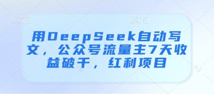 用DeepSeek自动写文，公众号流量主7天收益破千，红利项目星浩好项目网-专注分享网络创业项目落地实操课程 – 全网首发_高质量创业项目输出星浩好项目网