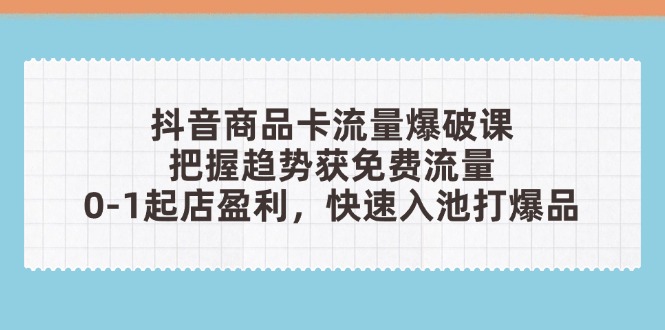 抖音商品卡流量爆破课：把握趋势获免费流量，0-1起店盈利，快速入池打爆品星浩好项目网-专注分享网络创业项目落地实操课程 – 全网首发_高质量创业项目输出星浩好项目网