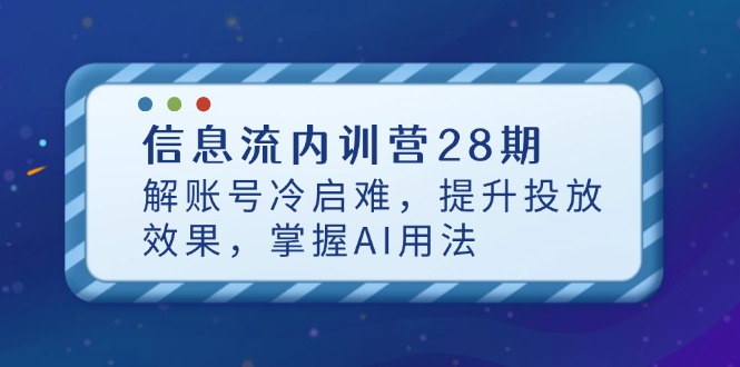 信息流内训营28期，解账号冷启难，提升投放效果，掌握AI用法星浩好项目网-专注分享网络创业项目落地实操课程 – 全网首发_高质量创业项目输出星浩好项目网