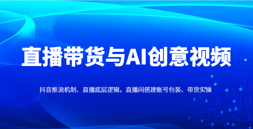 直播带货与AI创意视频,抖音推流机制、直播底层逻辑,直播间搭建账号包装、带货实操星浩好项目网-专注分享网络创业项目落地实操课程 – 全网首发_高质量创业项目输出星浩好项目网