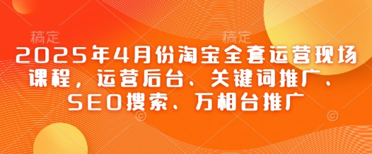2025年4月份淘宝全套运营现场课程，运营后台、关键词推广、SEO搜索、万相台推广星浩好项目网-专注分享网络创业项目落地实操课程 – 全网首发_高质量创业项目输出星浩好项目网