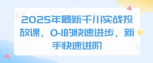 2025年最新千川实战投放课，0-1的快速进步，新手快速进阶星浩好项目网-专注分享网络创业项目落地实操课程 – 全网首发_高质量创业项目输出星浩好项目网