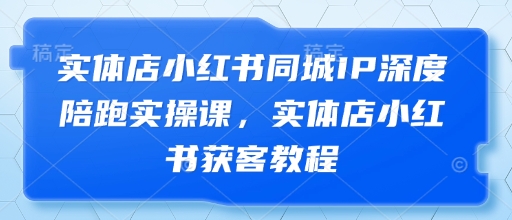 实体店小红书同城IP深度陪跑实操课，实体店小红书获客教程星浩好项目网-专注分享网络创业项目落地实操课程 – 全网首发_高质量创业项目输出星浩好项目网