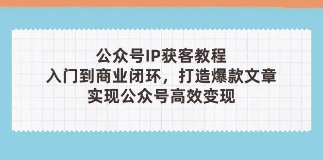 公众号IP获客教程(第3期)，从入门到商业闭环，打造爆款文章，实现公众号高效变现星浩好项目网-专注分享网络创业项目落地实操课程 – 全网首发_高质量创业项目输出星浩好项目网