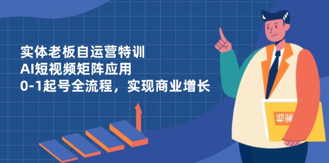 实体老板自运营特训，AI短视频矩阵应用，0-1起号全流程，实现商业增长星浩好项目网-专注分享网络创业项目落地实操课程 – 全网首发_高质量创业项目输出星浩好项目网