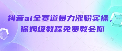 抖音ai全赛道暴力涨粉实操，保姆级教程免费教会你星浩好项目网-专注分享网络创业项目落地实操课程 – 全网首发_高质量创业项目输出星浩好项目网