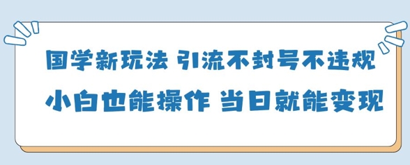 国学新玩法,引流不封号不违规小白也能操作,当日就能变现星浩好项目网-专注分享网络创业项目落地实操课程 – 全网首发_高质量创业项目输出星浩好项目网