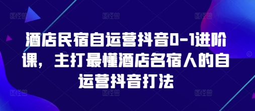 酒店民宿自运营抖音0-1进阶课，主打最懂酒店名宿人的自运营抖音打法星浩好项目网-专注分享网络创业项目落地实操课程 – 全网首发_高质量创业项目输出星浩好项目网
