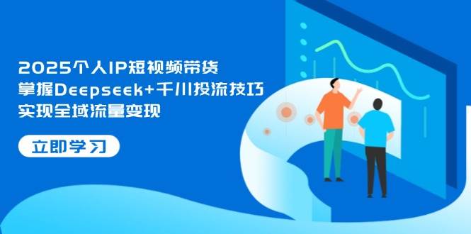 2025个人IP短视频带货，掌握Deepseek+千川投流技巧，实现全域流量变现星浩好项目网-专注分享网络创业项目落地实操课程 – 全网首发_高质量创业项目输出星浩好项目网